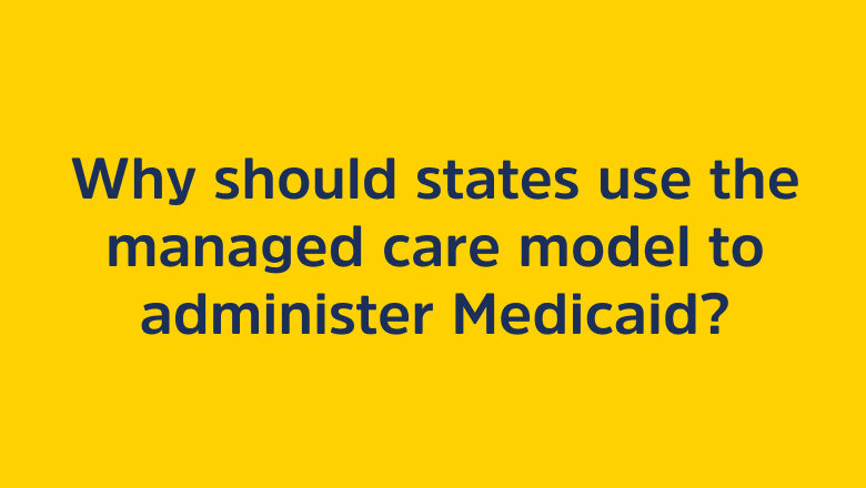 Why should states use the managed care model to administer Medicaid